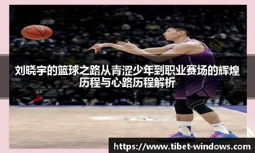 刘晓宇的篮球之路从青涩少年到职业赛场的辉煌历程与心路历程解析